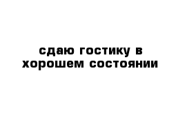 сдаю гостику в хорошем состоянии